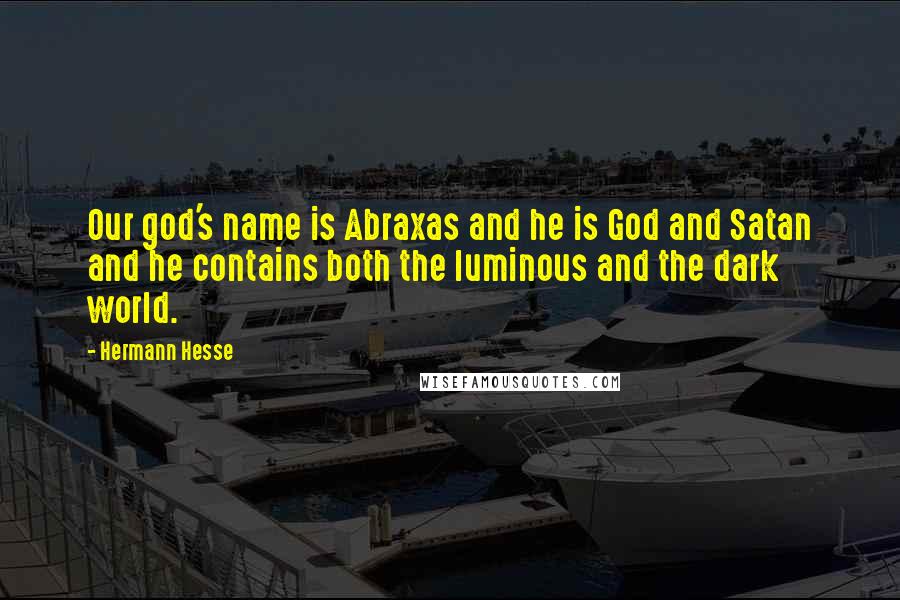 Hermann Hesse Quotes: Our god's name is Abraxas and he is God and Satan and he contains both the luminous and the dark world.