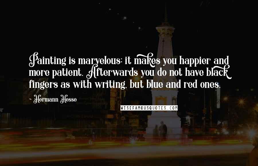 Hermann Hesse Quotes: Painting is marvelous; it makes you happier and more patient. Afterwards you do not have black fingers as with writing, but blue and red ones.