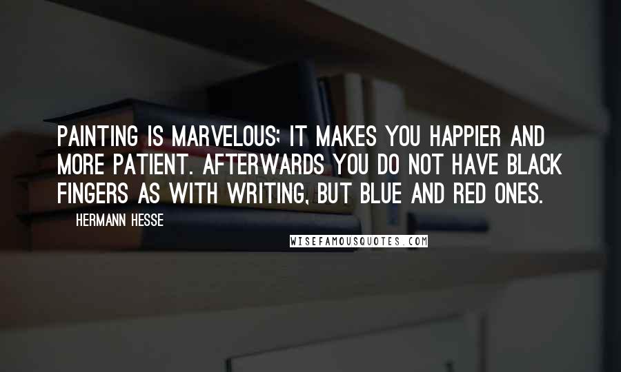 Hermann Hesse Quotes: Painting is marvelous; it makes you happier and more patient. Afterwards you do not have black fingers as with writing, but blue and red ones.