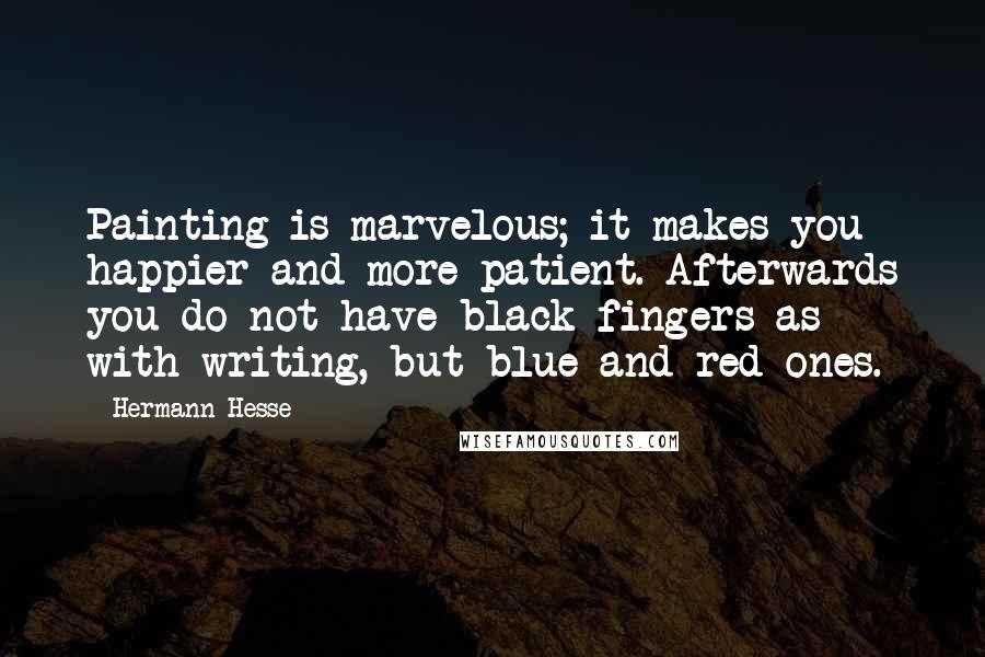 Hermann Hesse Quotes: Painting is marvelous; it makes you happier and more patient. Afterwards you do not have black fingers as with writing, but blue and red ones.