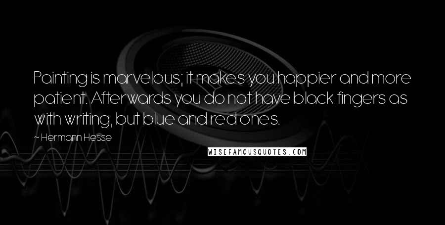 Hermann Hesse Quotes: Painting is marvelous; it makes you happier and more patient. Afterwards you do not have black fingers as with writing, but blue and red ones.