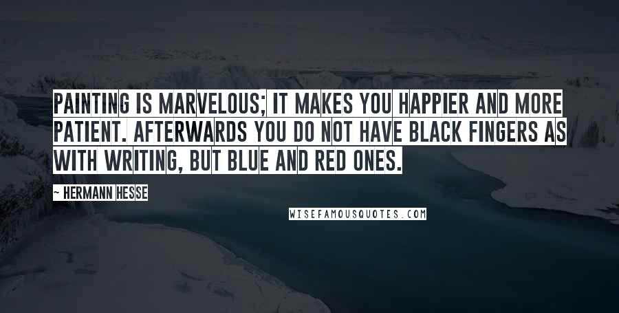 Hermann Hesse Quotes: Painting is marvelous; it makes you happier and more patient. Afterwards you do not have black fingers as with writing, but blue and red ones.