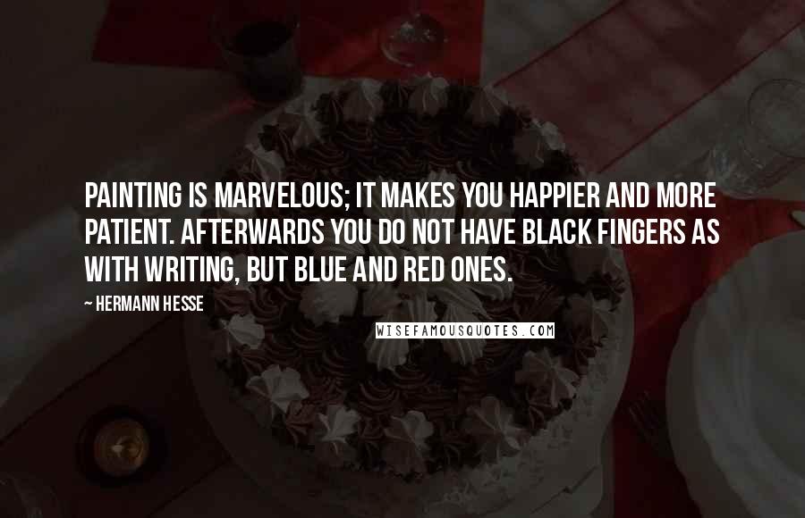 Hermann Hesse Quotes: Painting is marvelous; it makes you happier and more patient. Afterwards you do not have black fingers as with writing, but blue and red ones.