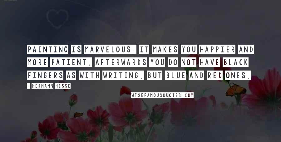 Hermann Hesse Quotes: Painting is marvelous; it makes you happier and more patient. Afterwards you do not have black fingers as with writing, but blue and red ones.
