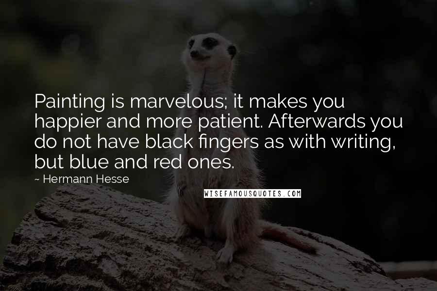 Hermann Hesse Quotes: Painting is marvelous; it makes you happier and more patient. Afterwards you do not have black fingers as with writing, but blue and red ones.