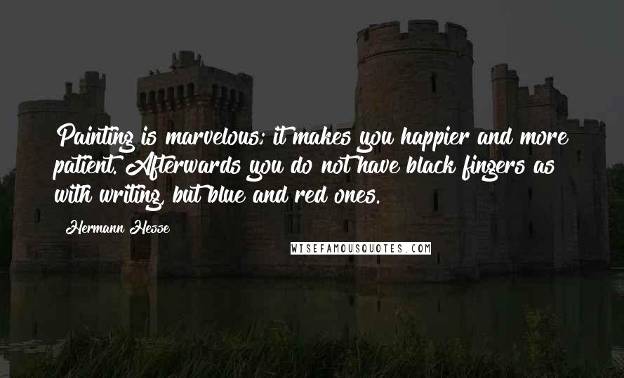 Hermann Hesse Quotes: Painting is marvelous; it makes you happier and more patient. Afterwards you do not have black fingers as with writing, but blue and red ones.