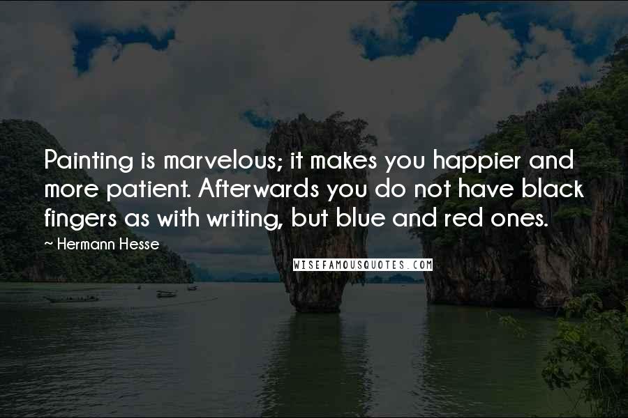 Hermann Hesse Quotes: Painting is marvelous; it makes you happier and more patient. Afterwards you do not have black fingers as with writing, but blue and red ones.