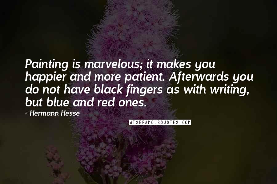 Hermann Hesse Quotes: Painting is marvelous; it makes you happier and more patient. Afterwards you do not have black fingers as with writing, but blue and red ones.