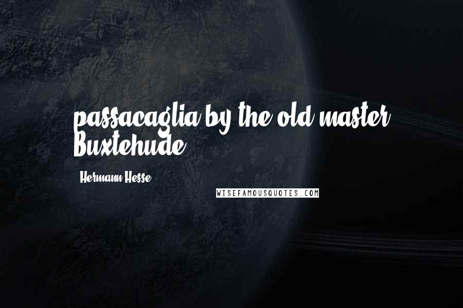 Hermann Hesse Quotes: passacaglia by the old master Buxtehude.