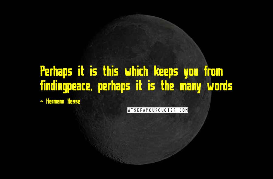 Hermann Hesse Quotes: Perhaps it is this which keeps you from findingpeace, perhaps it is the many words