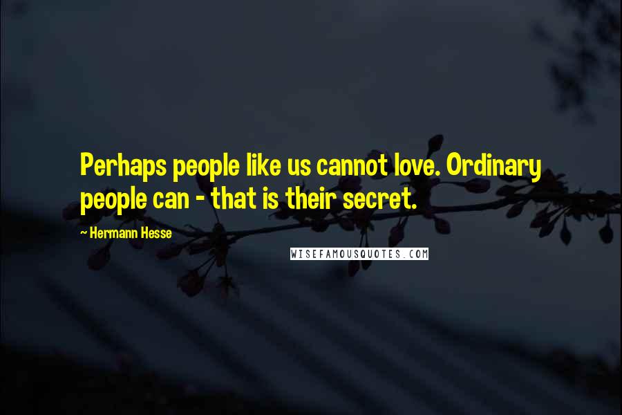 Hermann Hesse Quotes: Perhaps people like us cannot love. Ordinary people can - that is their secret.