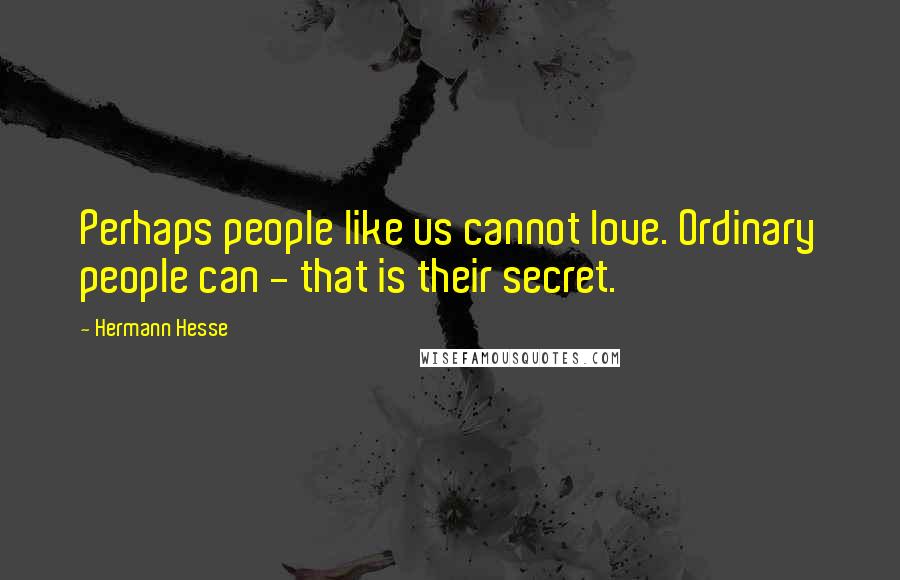 Hermann Hesse Quotes: Perhaps people like us cannot love. Ordinary people can - that is their secret.