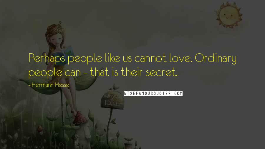 Hermann Hesse Quotes: Perhaps people like us cannot love. Ordinary people can - that is their secret.