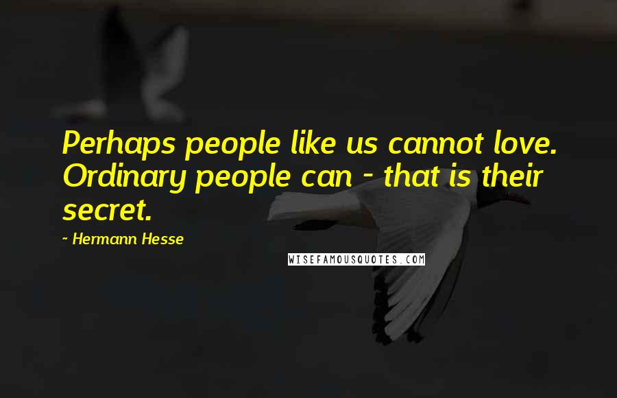 Hermann Hesse Quotes: Perhaps people like us cannot love. Ordinary people can - that is their secret.