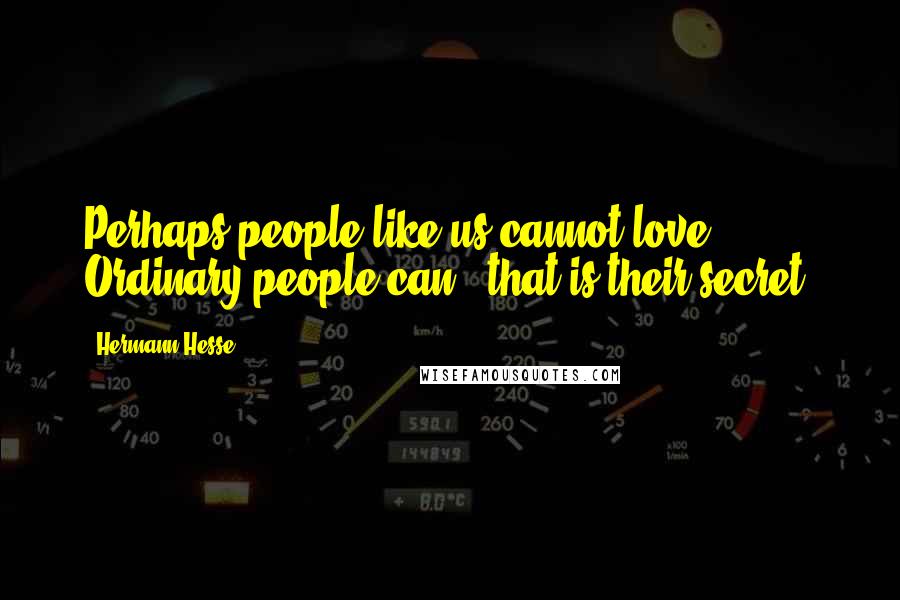 Hermann Hesse Quotes: Perhaps people like us cannot love. Ordinary people can - that is their secret.