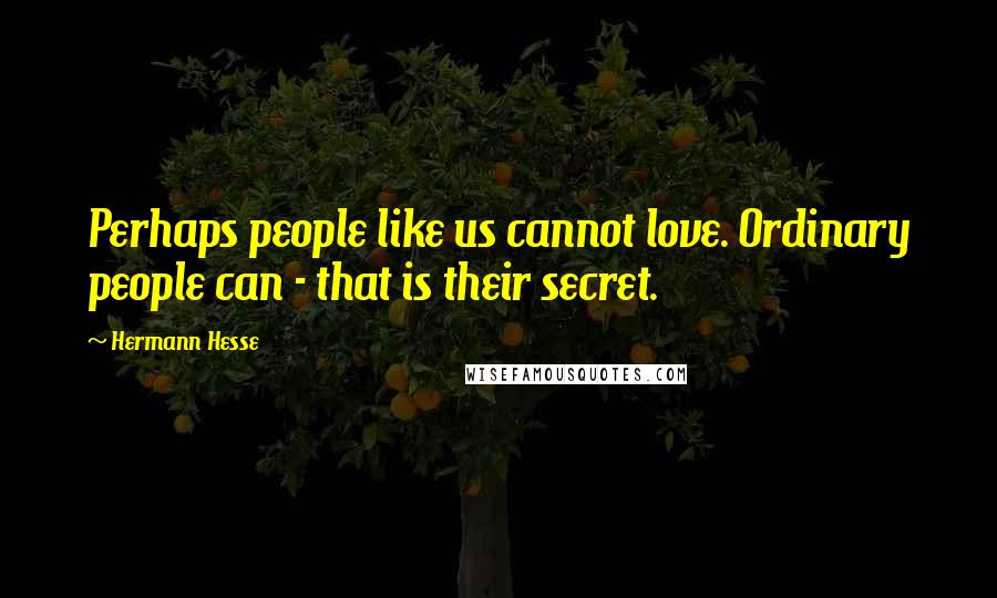Hermann Hesse Quotes: Perhaps people like us cannot love. Ordinary people can - that is their secret.