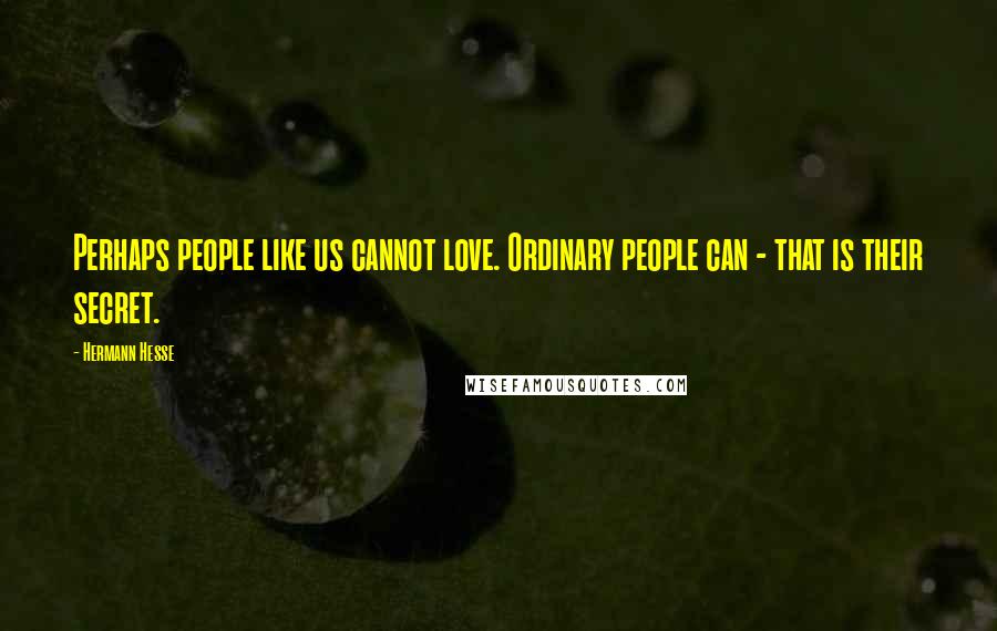 Hermann Hesse Quotes: Perhaps people like us cannot love. Ordinary people can - that is their secret.