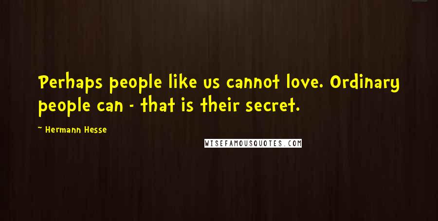 Hermann Hesse Quotes: Perhaps people like us cannot love. Ordinary people can - that is their secret.