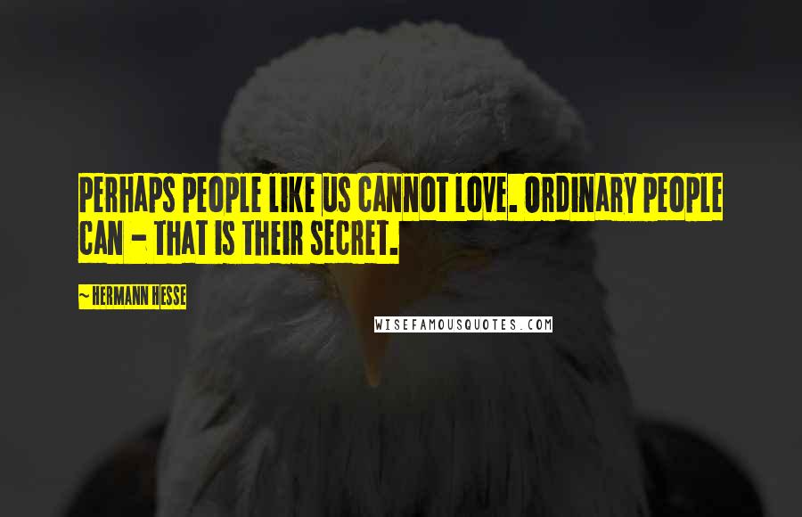Hermann Hesse Quotes: Perhaps people like us cannot love. Ordinary people can - that is their secret.