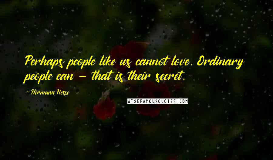 Hermann Hesse Quotes: Perhaps people like us cannot love. Ordinary people can - that is their secret.