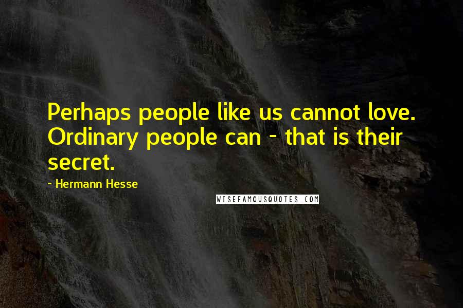 Hermann Hesse Quotes: Perhaps people like us cannot love. Ordinary people can - that is their secret.
