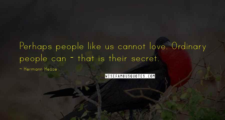 Hermann Hesse Quotes: Perhaps people like us cannot love. Ordinary people can - that is their secret.