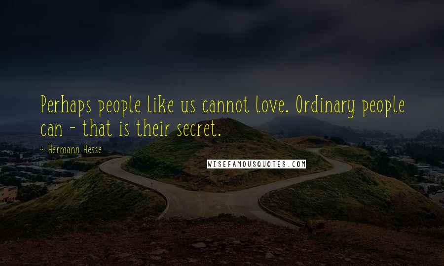 Hermann Hesse Quotes: Perhaps people like us cannot love. Ordinary people can - that is their secret.