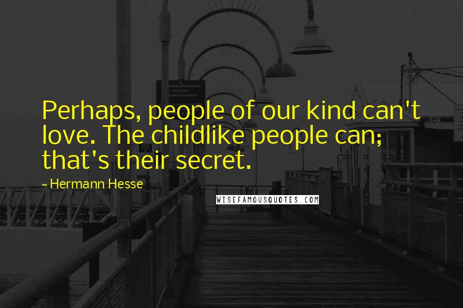 Hermann Hesse Quotes: Perhaps, people of our kind can't love. The childlike people can; that's their secret.