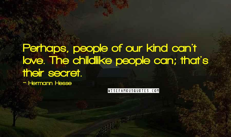 Hermann Hesse Quotes: Perhaps, people of our kind can't love. The childlike people can; that's their secret.