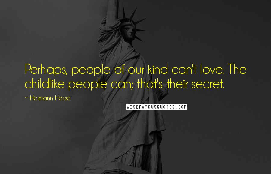 Hermann Hesse Quotes: Perhaps, people of our kind can't love. The childlike people can; that's their secret.