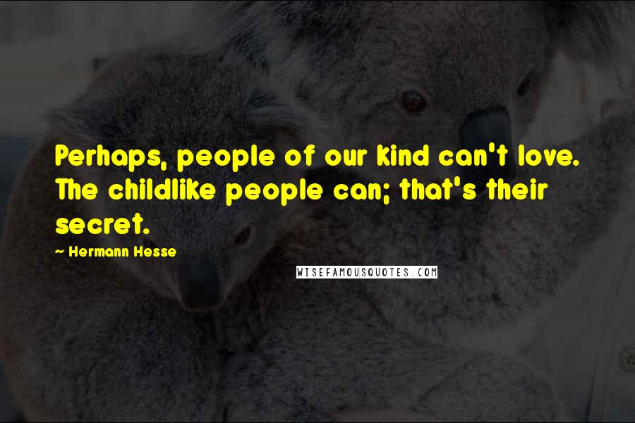 Hermann Hesse Quotes: Perhaps, people of our kind can't love. The childlike people can; that's their secret.