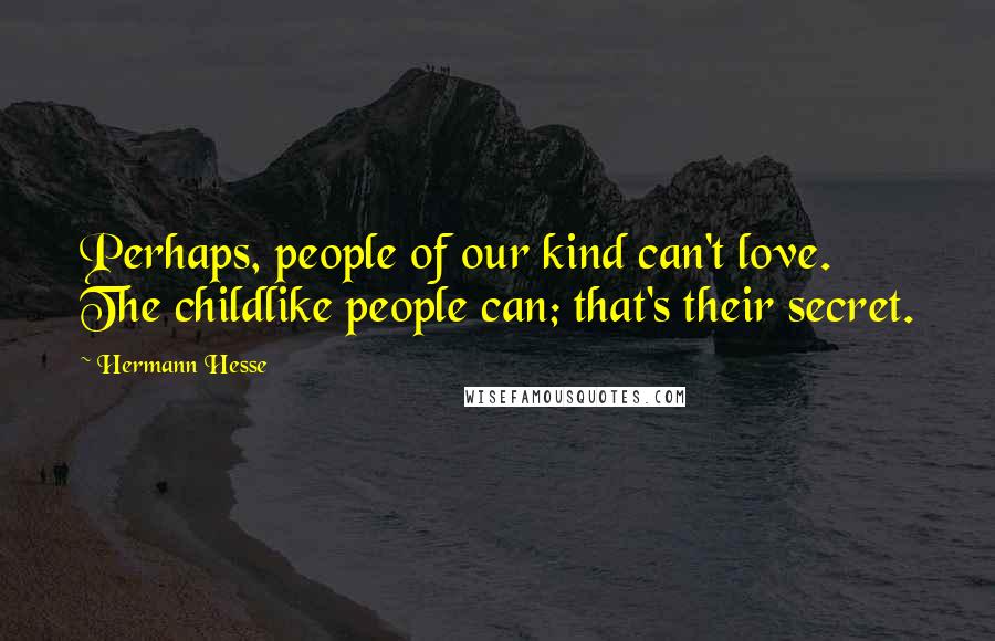 Hermann Hesse Quotes: Perhaps, people of our kind can't love. The childlike people can; that's their secret.