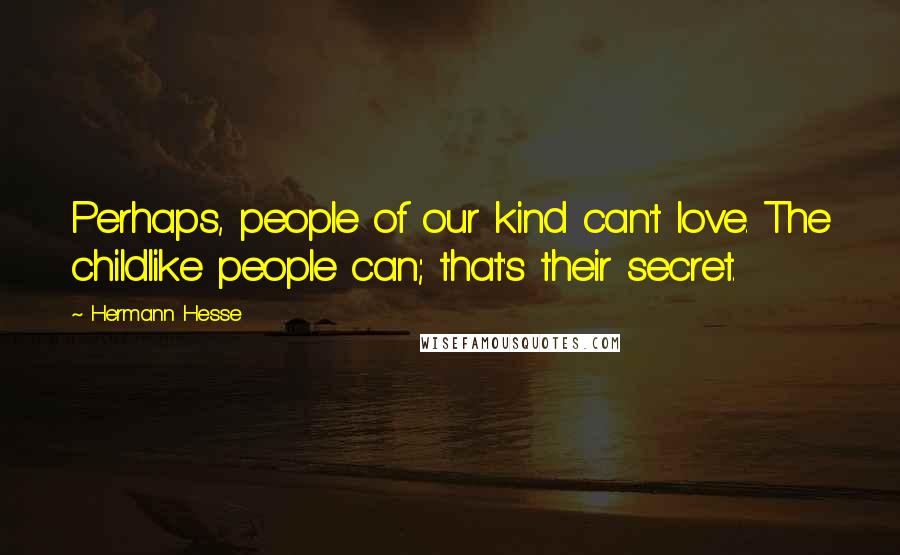 Hermann Hesse Quotes: Perhaps, people of our kind can't love. The childlike people can; that's their secret.