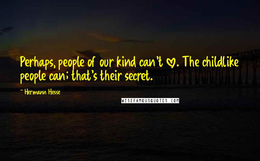 Hermann Hesse Quotes: Perhaps, people of our kind can't love. The childlike people can; that's their secret.