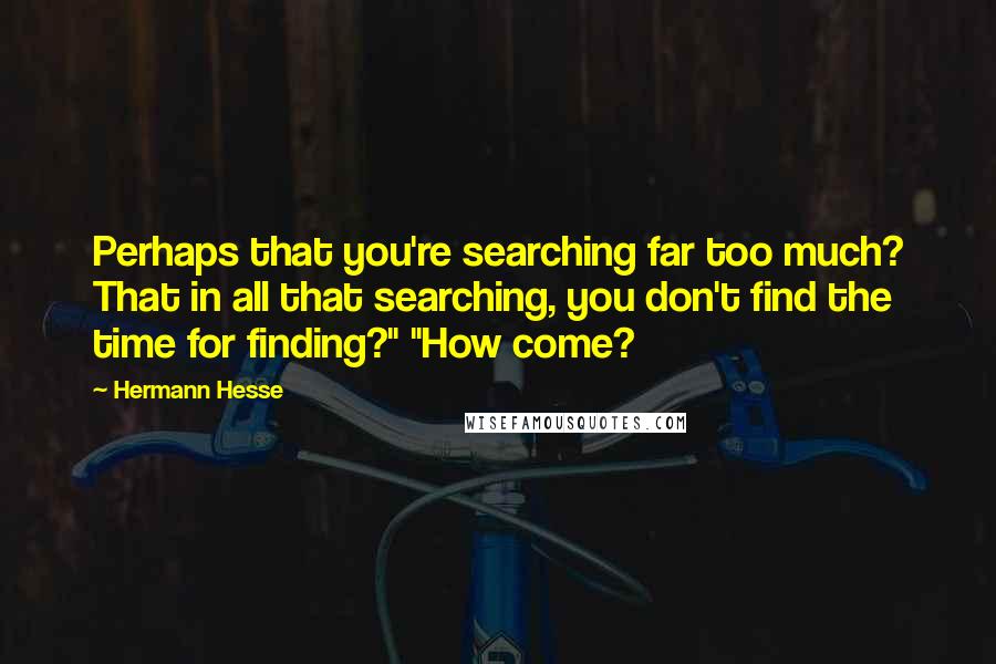 Hermann Hesse Quotes: Perhaps that you're searching far too much? That in all that searching, you don't find the time for finding?" "How come?