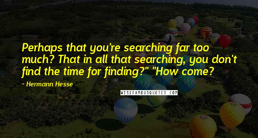 Hermann Hesse Quotes: Perhaps that you're searching far too much? That in all that searching, you don't find the time for finding?" "How come?