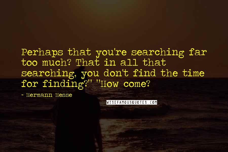 Hermann Hesse Quotes: Perhaps that you're searching far too much? That in all that searching, you don't find the time for finding?" "How come?