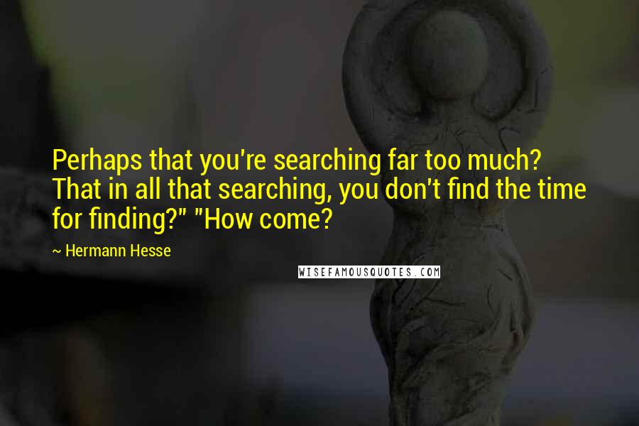 Hermann Hesse Quotes: Perhaps that you're searching far too much? That in all that searching, you don't find the time for finding?" "How come?
