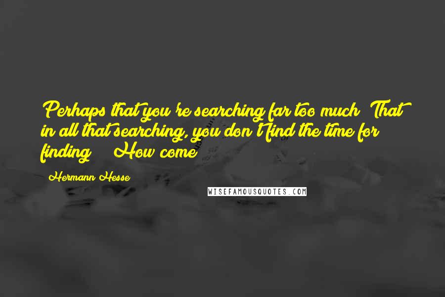 Hermann Hesse Quotes: Perhaps that you're searching far too much? That in all that searching, you don't find the time for finding?" "How come?