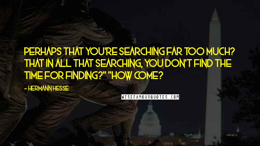 Hermann Hesse Quotes: Perhaps that you're searching far too much? That in all that searching, you don't find the time for finding?" "How come?