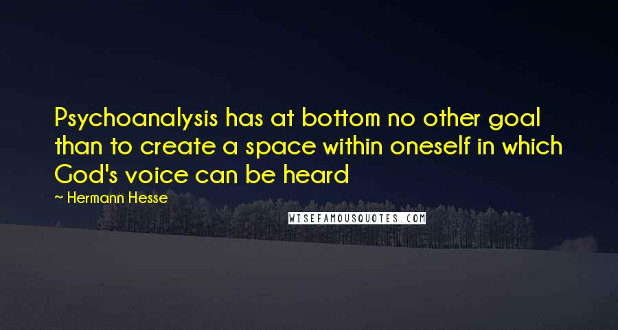 Hermann Hesse Quotes: Psychoanalysis has at bottom no other goal than to create a space within oneself in which God's voice can be heard