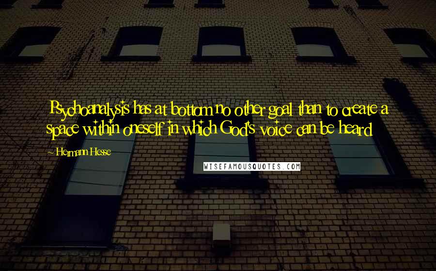 Hermann Hesse Quotes: Psychoanalysis has at bottom no other goal than to create a space within oneself in which God's voice can be heard