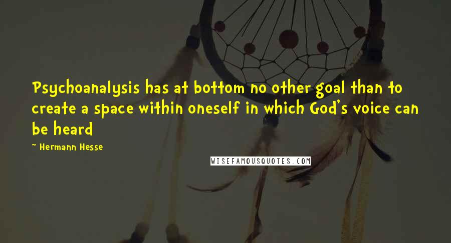 Hermann Hesse Quotes: Psychoanalysis has at bottom no other goal than to create a space within oneself in which God's voice can be heard