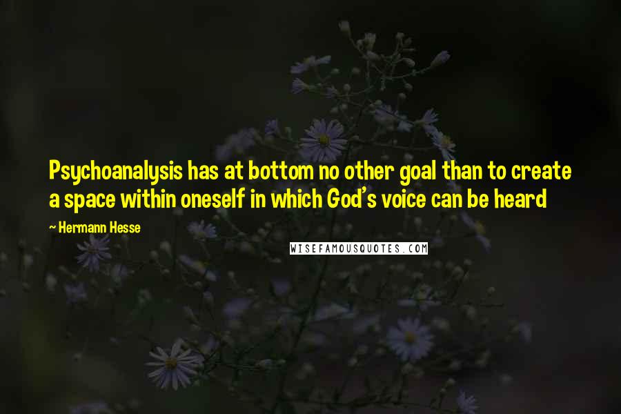 Hermann Hesse Quotes: Psychoanalysis has at bottom no other goal than to create a space within oneself in which God's voice can be heard