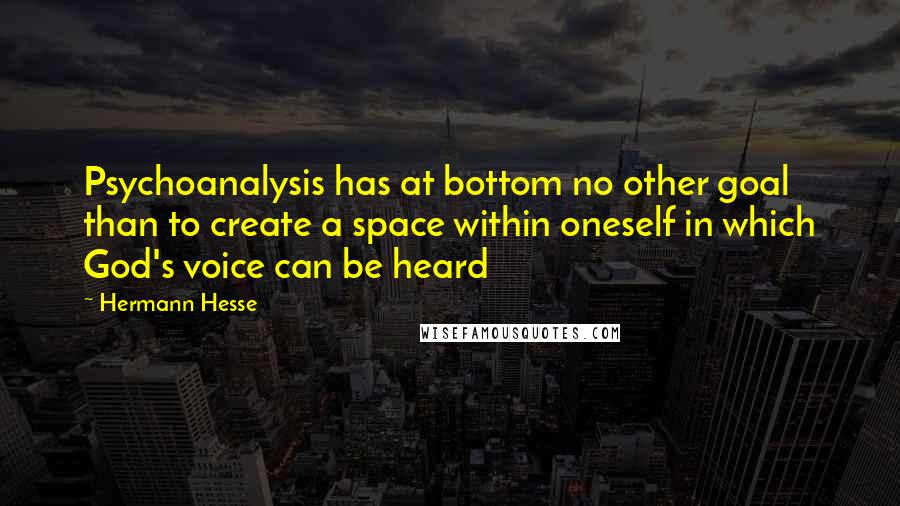 Hermann Hesse Quotes: Psychoanalysis has at bottom no other goal than to create a space within oneself in which God's voice can be heard