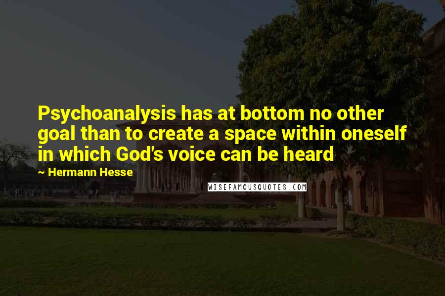 Hermann Hesse Quotes: Psychoanalysis has at bottom no other goal than to create a space within oneself in which God's voice can be heard