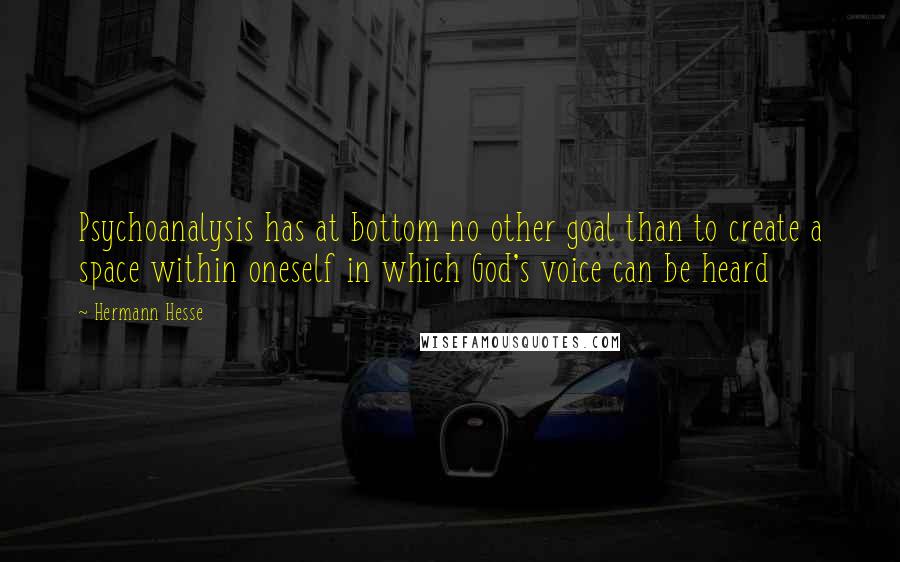 Hermann Hesse Quotes: Psychoanalysis has at bottom no other goal than to create a space within oneself in which God's voice can be heard
