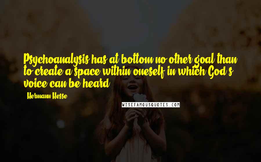 Hermann Hesse Quotes: Psychoanalysis has at bottom no other goal than to create a space within oneself in which God's voice can be heard