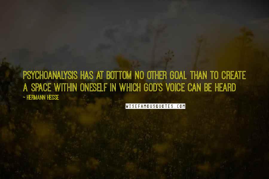 Hermann Hesse Quotes: Psychoanalysis has at bottom no other goal than to create a space within oneself in which God's voice can be heard