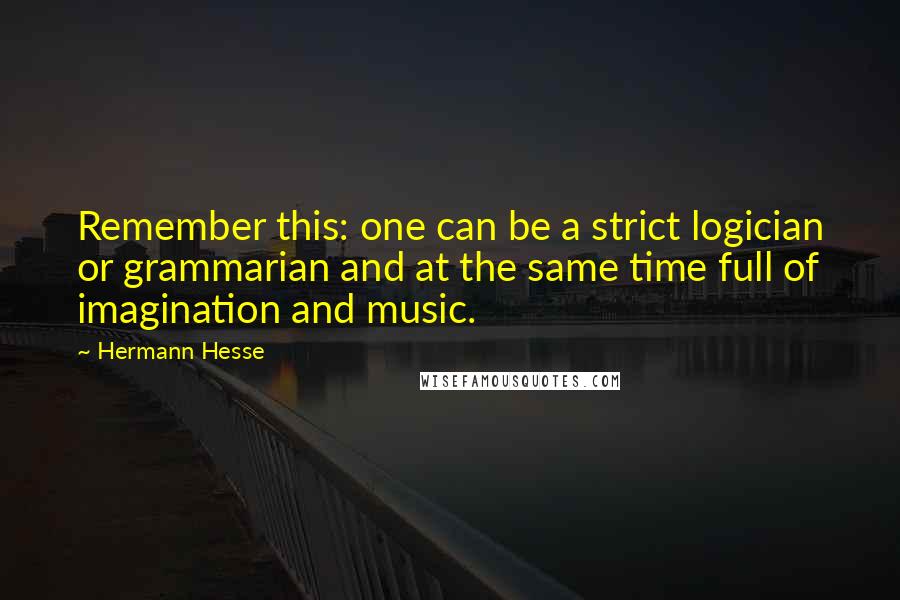 Hermann Hesse Quotes: Remember this: one can be a strict logician or grammarian and at the same time full of imagination and music.